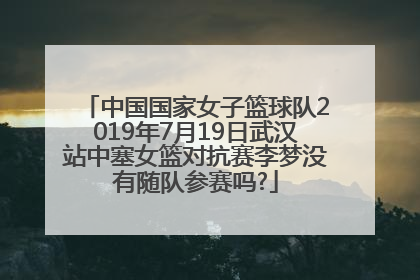 中国国家女子篮球队2019年7月19日武汉站中塞女篮对抗赛李梦没有随队参赛吗?